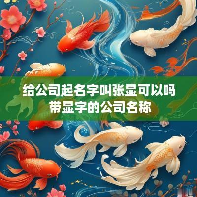 给公司起名字叫张显可以吗 带显字的公司名称