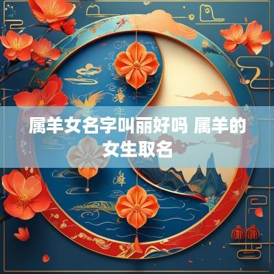 属羊女名字叫丽好吗 属羊的女生取名