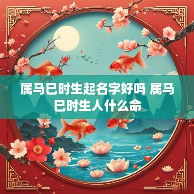 属马巳时生起名字好吗 属马巳时生人什么命