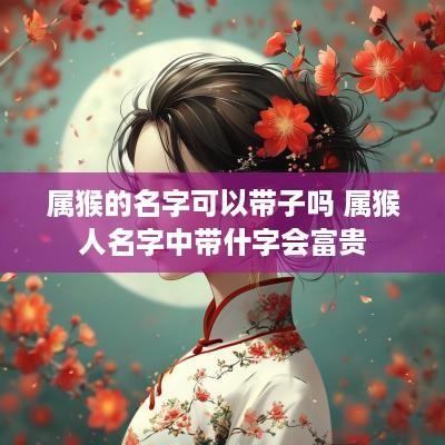 属猴的名字可以带子吗 属猴人名字中带什字会富贵