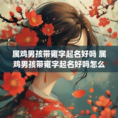 属鸡男孩带雍字起名好吗 属鸡男孩带雍字起名好吗怎么样