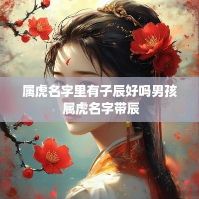 属虎名字里有子辰好吗男孩 属虎名字带辰