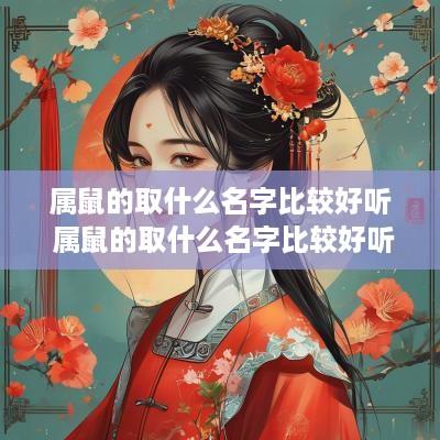 属鼠的取什么名字比较好听 属鼠的取什么名字比较好听女孩 属鼠的取什么名字比较好听 属鼠的取什么名字比较好听女孩
