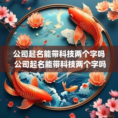 公司起名能带科技两个字吗 公司起名能带科技两个字吗女生
