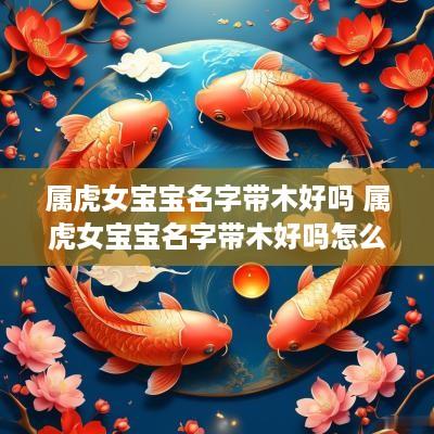 属虎女宝宝名字带木好吗 属虎女宝宝名字带木好吗怎么取
