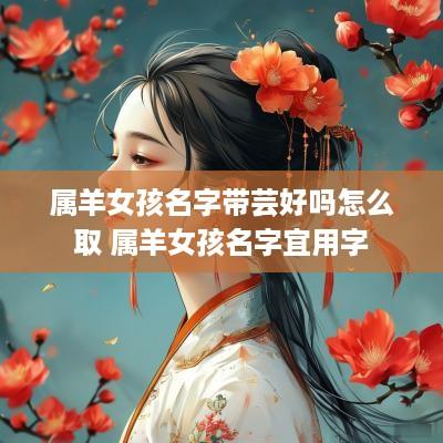 属羊女孩名字带芸好吗怎么取 属羊女孩名字宜用字