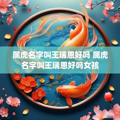 属虎名字叫王瑞恩好吗 属虎名字叫王瑞恩好吗女孩