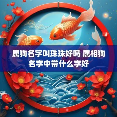 属狗名字叫珠珠好吗 属相狗名字中带什么字好