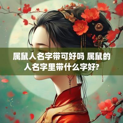 属鼠人名字带可好吗 属鼠的人名字里带什么字好?