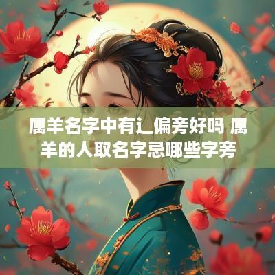 属羊名字中有辶偏旁好吗 属羊的人取名字忌哪些字旁