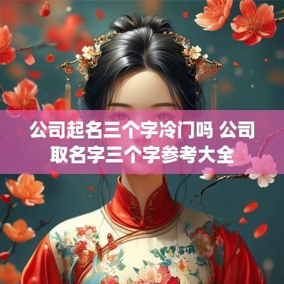 公司起名三个字冷门吗 公司取名字三个字参考大全
