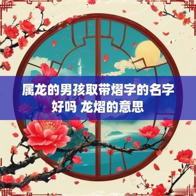 属龙的男孩取带熠字的名字好吗 龙熠的意思 属龙的男孩取带熠字的名字好吗 龙熠的意思