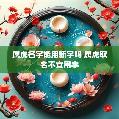 属虎名字能用新字吗 属虎取名不宜用字