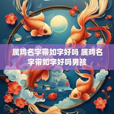 属鸡名字带如字好吗 属鸡名字带如字好吗男孩