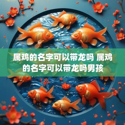 属鸡的名字可以带龙吗 属鸡的名字可以带龙吗男孩