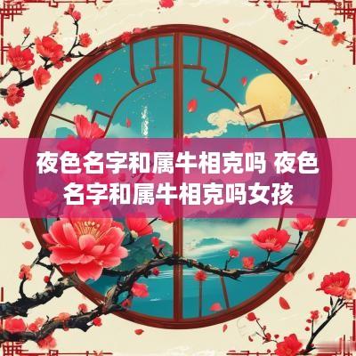 夜色名字和属牛相克吗 夜色名字和属牛相克吗女孩