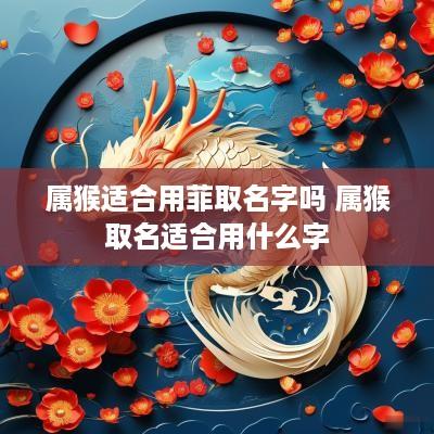 属猴适合用菲取名字吗 属猴取名适合用什么字
