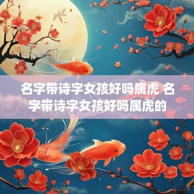 名字带诗字女孩好吗属虎 名字带诗字女孩好吗属虎的