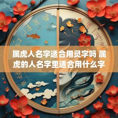 属虎人名字适合用灵字吗 属虎的人名字里适合用什么字