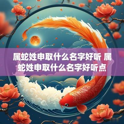 属蛇姓申取什么名字好听 属蛇姓申取什么名字好听点