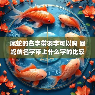 属蛇的名字带羽字可以吗 属蛇的名字带上什么字的比较好属木