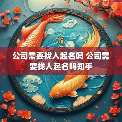 公司需要找人起名吗 公司需要找人起名吗知乎