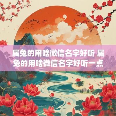 属兔的用啥微信名字好听 属兔的用啥微信名字好听一点 属兔的用啥微信名字好听 属兔的用啥微信名字好听一点
