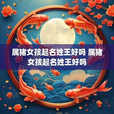属猪女孩起名姓王好吗 属猪女孩起名姓王好吗
