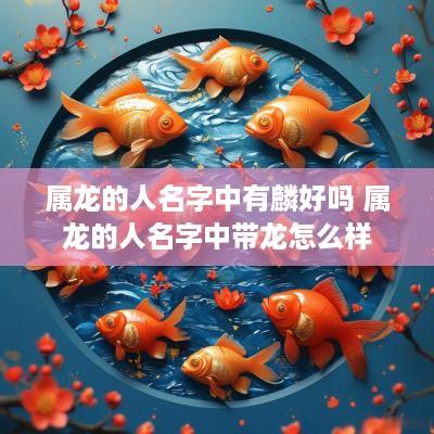 属龙的人名字中有麟好吗 属龙的人名字中带龙怎么样