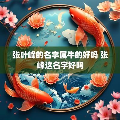 张叶峰的名字属牛的好吗 张峰这名字好吗 张叶峰的名字属牛的好吗 张峰这名字好吗