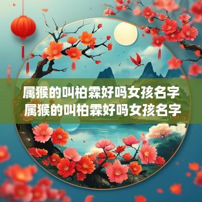 属猴的叫柏霖好吗女孩名字 属猴的叫柏霖好吗女孩名字大全