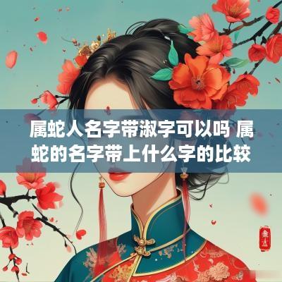 属蛇人名字带淑字可以吗 属蛇的名字带上什么字的比较好