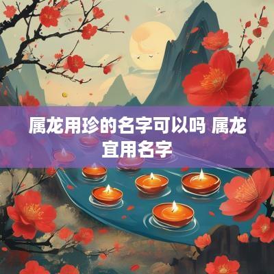 属龙用珍的名字可以吗 属龙宜用名字