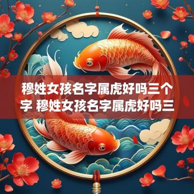 穆姓女孩名字属虎好吗三个字 穆姓女孩名字属虎好吗三个字
