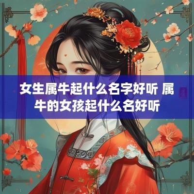 女生属牛起什么名字好听 属牛的女孩起什么名好听 女生属牛起什么名字好听 属牛的女孩起什么名好听