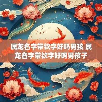 属龙名字带钦字好吗男孩 属龙名字带钦字好吗男孩子