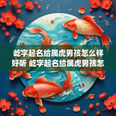 屹字起名给属虎男孩怎么样好听 屹字起名给属虎男孩怎么样好听点
