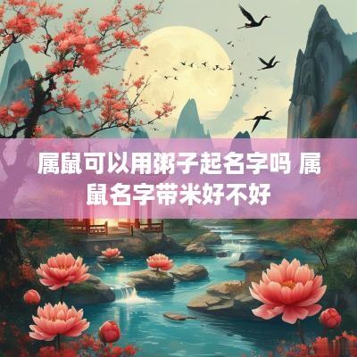 属鼠可以用粥子起名字吗 属鼠名字带米好不好