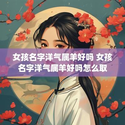 女孩名字洋气属羊好吗 女孩名字洋气属羊好吗怎么取