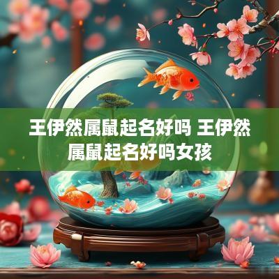王伊然属鼠起名好吗 王伊然属鼠起名好吗女孩