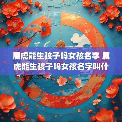 属虎能生孩子吗女孩名字 属虎能生孩子吗女孩名字叫什么