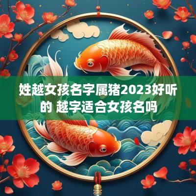 姓越女孩名字属猪2025好听的 越字适合女孩名吗