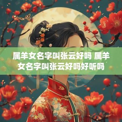 属羊女名字叫张云好吗 属羊女名字叫张云好吗好听吗