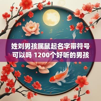 姓刘男孩属鼠起名字带符号可以吗 1200个好听的男孩名字属鼠姓刘