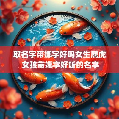 取名字带娜字好吗女生属虎 女孩带娜字好听的名字
