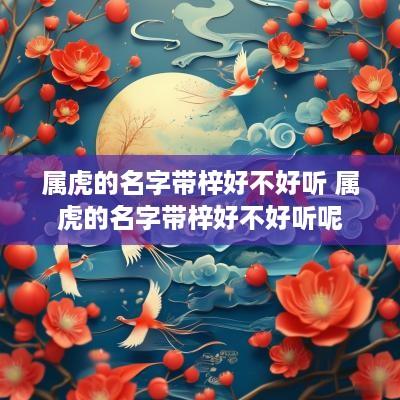 属虎的名字带梓好不好听 属虎的名字带梓好不好听呢