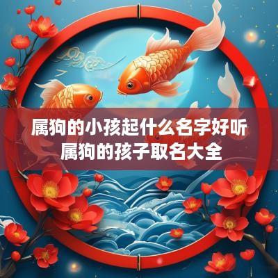 属狗的小孩起什么名字好听 属狗的孩子取名大全