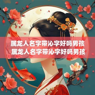 属龙人名字带沁字好吗男孩 属龙人名字带沁字好吗男孩子