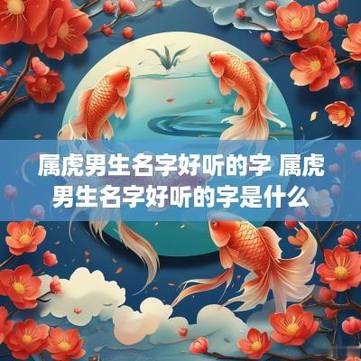 属虎男生名字好听的字 属虎男生名字好听的字是什么