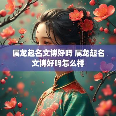 属龙起名文博好吗 属龙起名文博好吗怎么样